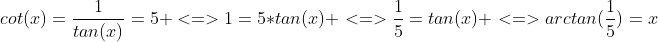 cot(x)=\frac{1}{tan(x)}=5 <=>1=5*tan(x) <=>\frac{1}{5}=tan(x) <=>arctan(\frac{1}{5})=x