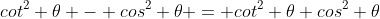 cot^2 \theta - cos^2 \theta = cot^2 \theta cos^2 \theta