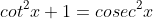 cot^2x+1=cosec^2x
