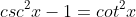 csc^{2}x-1=cot^{2}x