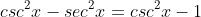 sec^2x\;csc^2x-sec^2x=csc^2x-1