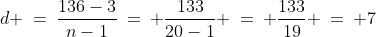 d \:=\:\frac{136-3}{n-1}\:=\: \frac{133}{20-1} \:=\: \frac{133}{19} \:=\: 7