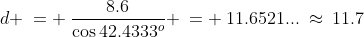 d \:= \:\frac{8.6}{\cos42.4333^o} \:= \:11.6521...\:\approx\:11.7