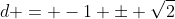 d = -1 \pm \sqrt{2}