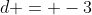 d = -3