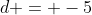 d = -5