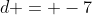 d = -7