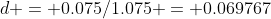 d = 0.075/1.075 = 0.069767