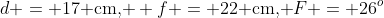 d = 17\text{ cm, } f = 22\text{ cm, }F = 26^o