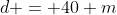 d = 40 m