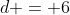 d = 6
