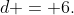 d = 6.