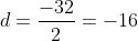 d=\frac{-32}{2}=-16