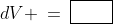 dV \:=\:\boxed{{\color{white}XX}}