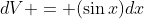 dV = (\sin{x})dx