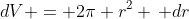 dV = 2\pi r^2 \, dr