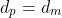 d_p=d_m