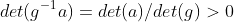 det(g^{-1}a)=det(a)/det(g)>0