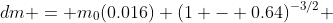 dm = m_0(0.016) (1 - 0.64)^{-3/2} 