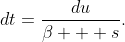dt=\frac{du}{\beta + s}.