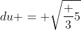 du = \sqrt{\frac 35}~dx \implies \sqrt{\frac 53}~du = dx