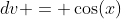 dv = \cos(x)\; dx