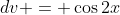 dv = \cos{2x}