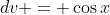 dv = \cos{x}