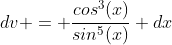 dv = \frac{cos^3(x)}{sin^5(x)} dx