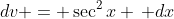 dv = \sec^2{x} \, dx