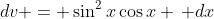 dv = \sin^2{x}\cos{x} \, dx