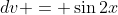 dv = \sin{2x}