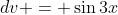 dv = \sin{3x}