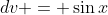 dv = \sin{x}