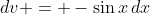 dv = -\sin{x}\,dx