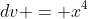 dv = x^4