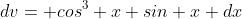 dv= cos^3 x sin x dx