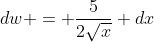 dw = \frac{5}{2\sqrt{x}} dx