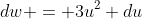 dw = 3u^2 du