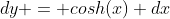 dy = cosh(x) dx