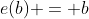 e(b) = b
