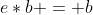 e*b = b