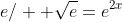 e/  \sqrt{e}=e^{2x}