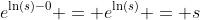 e^{\ln(s)-0} = e^{\ln(s)} = s