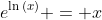 e^{\ln{(x)}} = x