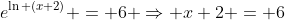 e^{\ln (x+2)} = 6 \Rightarrow x+2 = 6
