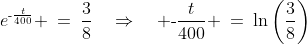 e^{\text{-}\frac{t}{400}} \:=\:\frac{3}{8}\quad\Rightarrow\quad \text{-}\frac{t}{400} \:=\:\ln\left(\frac{3}{8}\right)
