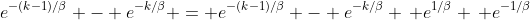 e^{-(k-1)/\beta} - e^{-k/\beta} = e^{-(k-1)/\beta} - e^{-k/\beta} \, e^{1/\beta} \, e^{-1/\beta}