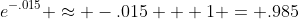e^{-.015} \approx -.015 + 1 = .985