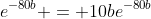 e^{-80b} = 10be^{-80b}